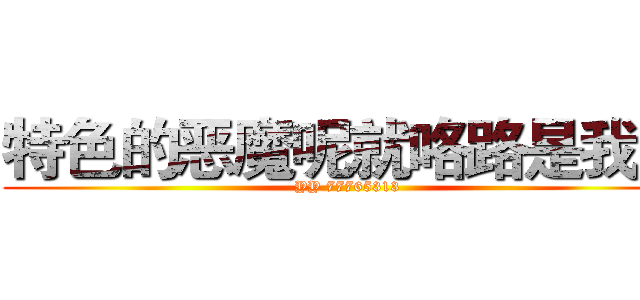 特色的恶魔呢就咯路是我丢 (YY 77765313)