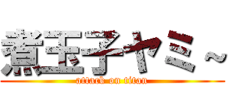 煮玉子ヤミ～ (attack on titan)