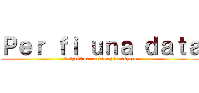 Ｐｅｒ ｆｉ ｕｎａ ｄａｔａ (després de molt temps d'espera)
