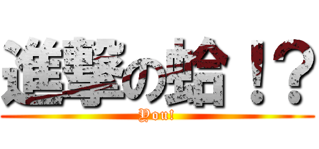 進撃の蛤！？ (You!)