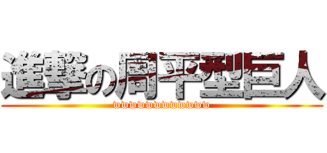 進撃の周平型巨人 (wwwwwwwwwwww)