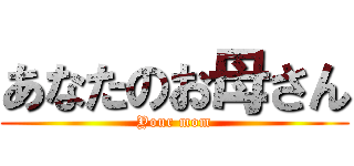 あなたのお母さん (Your mom)