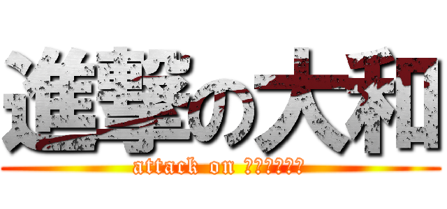 進撃の大和 (attack on ＹＡＭＡＴＯ)