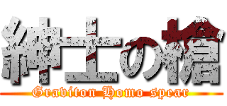 紳士の槍 (Graviton Homo spear)