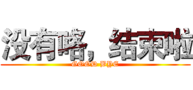 没有咯，结束啦 (GOOD BYE)