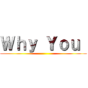 Ｗｈｙ Ｙｏｕ  ()