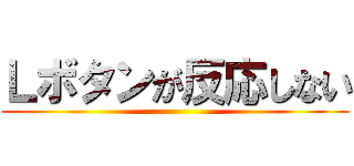 Ｌボタンが反応しない ()