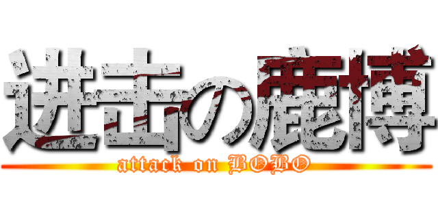 进击の鹿博 (attack on BOBO)