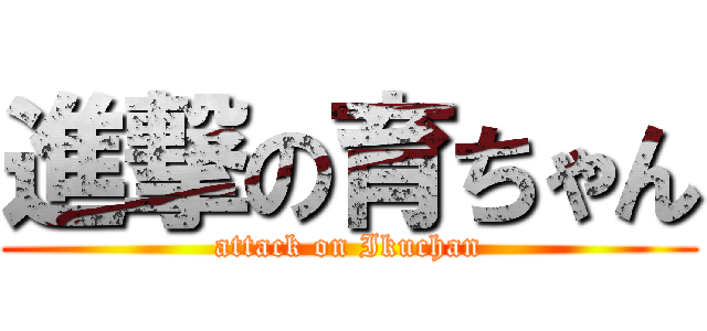 進撃の育ちゃん (attack on Ikuchan)