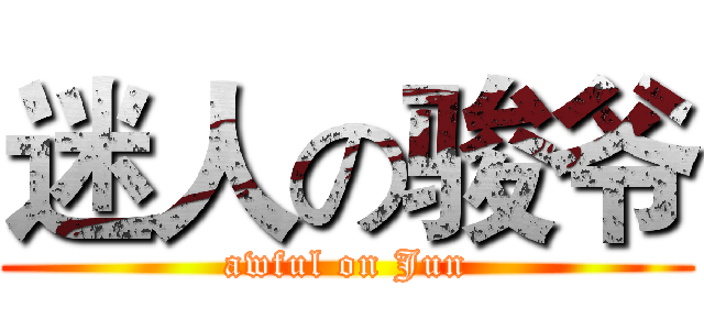 迷人の骏爷 (awful on Jun)