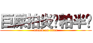 巨屎拍炎圾粕半囝 (attack on titan)