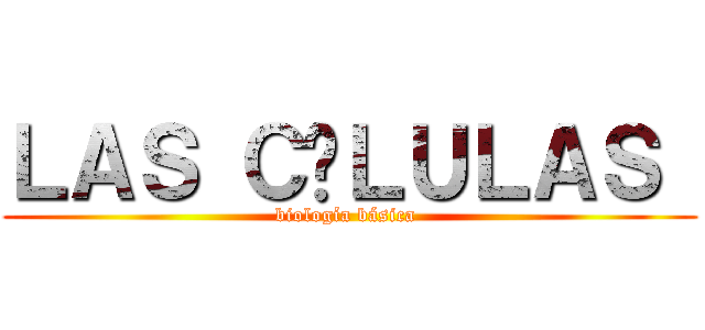 ＬＡＳ ＣÉＬＵＬＡＳ  (biología básica )