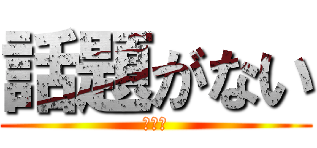 話題がない (・・・)