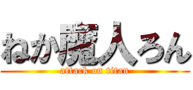ねか魔人ろん (attack on titan)