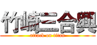 竹崎三合興 (attack on titan)