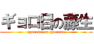 ギョロ目の藤生 (gyorome on gyorome)