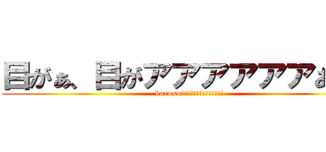 目がぁ、目がアアアアアアあああ (barusu!!!!!!!!!!!!!!)