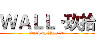 ＷＡＬＬ·玖拾 (attack on Ｃlass Ｔen)