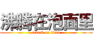 沸腾在泡面里 (attack on titan)