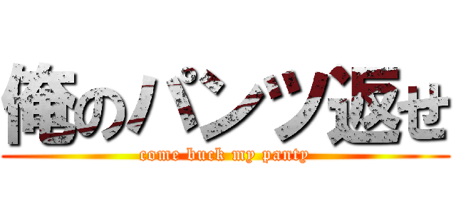 俺のパンツ返せ (come buck my panty)