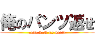 俺のパンツ返せ (come buck my panty)