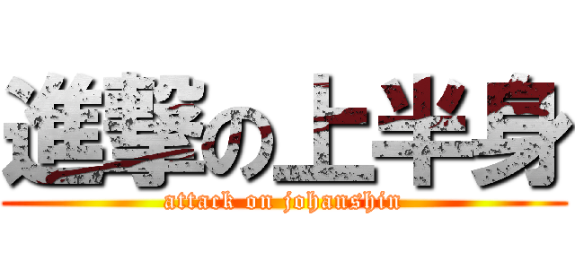 進撃の上半身 (attack on johanshin)