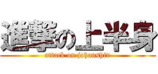 進撃の上半身 (attack on johanshin)
