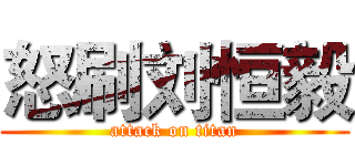 怒刷刘恒毅 (attack on titan)