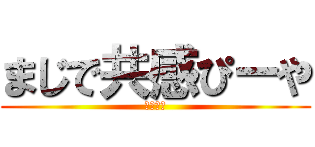 まじで共感ぴーや (それな！)