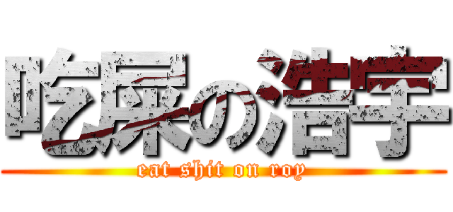 吃屎の浩宇 (eat shit on roy)