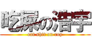 吃屎の浩宇 (eat shit on roy)