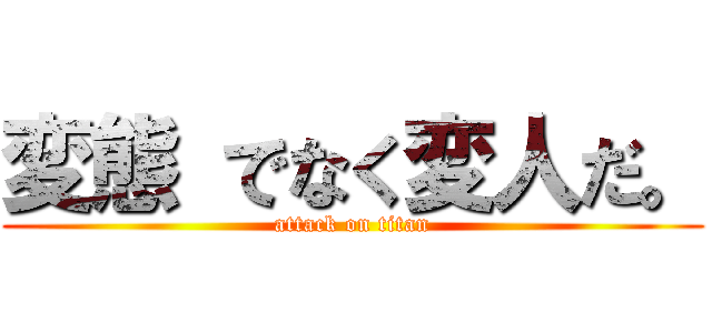 変態 でなく変人だ。 (attack on titan)