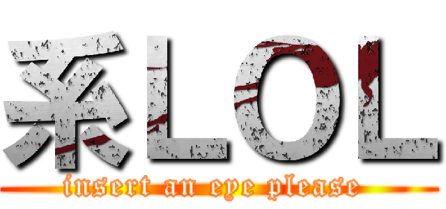 系ＬＯＬ (insert an eye please )