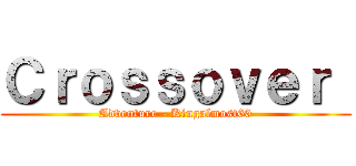 Ｃｒｏｓｓｏｖｅｒ  (Adventure - Kingalmost60)