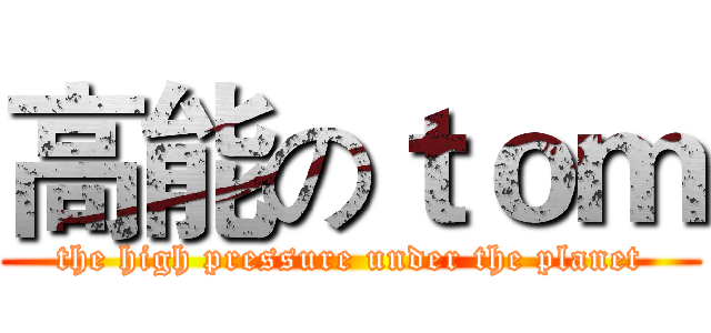 高能のｔｏｍ (the high pressure under the planet)