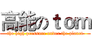 高能のｔｏｍ (the high pressure under the planet)