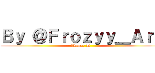 Ｂｙ ＠Ｆｒｏｚｙｙ＿Ａｒｔ (Abonne toi )