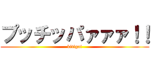 プッチッパァァァ！！ (kitigai)