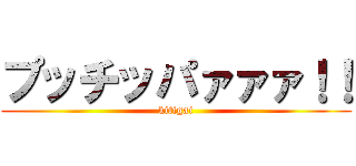 プッチッパァァァ！！ (kitigai)