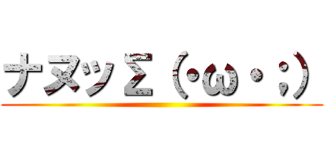 ナヌッΣ（・ω・；） ()