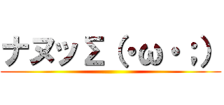 ナヌッΣ（・ω・；） ()
