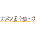 ナヌッΣ（・ω・；） ()