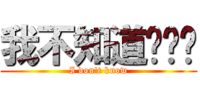 我不知道啊啊啊 (I don\'t know)