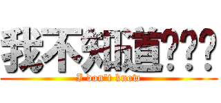 我不知道啊啊啊 (I don\'t know)