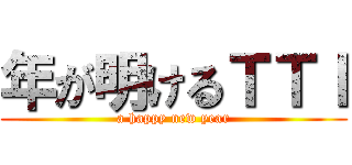 年が明けるＴＴＩ (a happy new year)