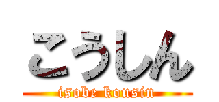 こうしん (isobe kousin)