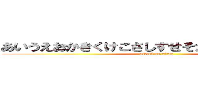 あいうえおかきくけこさしすせそたちねゆなくぬかぬ (attack on titan)