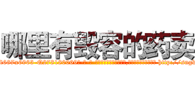 哪里有毁容的药卖 (哪里有毁容的药卖【电-186x2687x6963-Q278180069元-吉-药-业】我们做的是长期生意,靠的是老客户长期支持 http://sngk.net/npFC0B
)