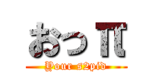 おっπ (Your s2pid)