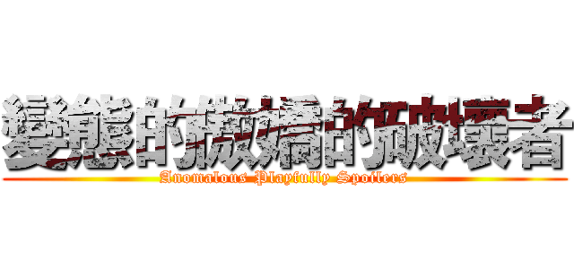 變態的傲嬌的破壞者 (Anomalous Playfully Spoilers)